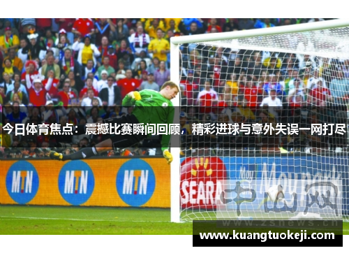 今日体育焦点：震撼比赛瞬间回顾，精彩进球与意外失误一网打尽
