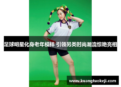 足球明星化身老年模样 引领另类时尚潮流惊艳亮相