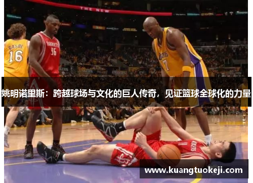 姚明诺里斯：跨越球场与文化的巨人传奇，见证篮球全球化的力量