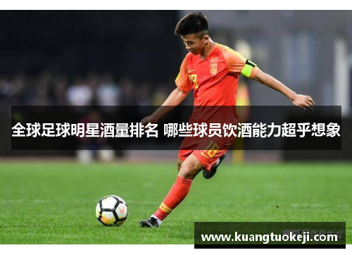 全球足球明星酒量排名 哪些球员饮酒能力超乎想象