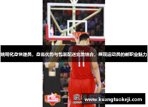 姚明化身快递员，身高优势与包裹配送完美结合，展现运动员的新职业魅力