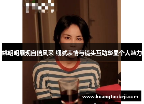 姚明明展现自信风采 细腻表情与镜头互动彰显个人魅力