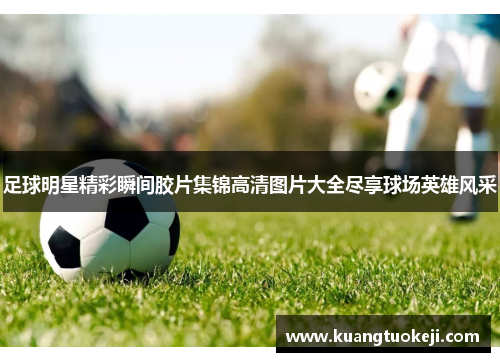 足球明星精彩瞬间胶片集锦高清图片大全尽享球场英雄风采