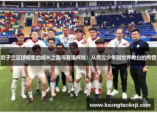 君子兰足球明星的成长之路与赛场辉煌：从青涩少年到世界舞台的传奇