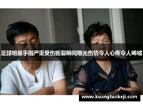 足球明星手指严重受伤断裂瞬间曝光伤情令人心疼令人唏嘘