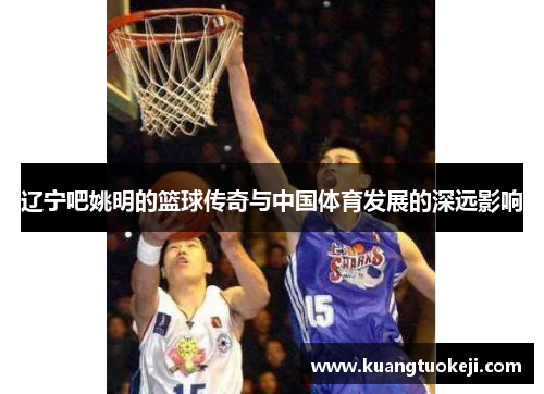 辽宁吧姚明的篮球传奇与中国体育发展的深远影响