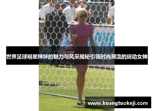 世界足球明星辣妹的魅力与风采揭秘引领时尚潮流的运动女神