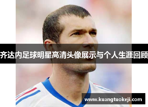 齐达内足球明星高清头像展示与个人生涯回顾