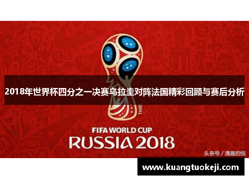 2018年世界杯四分之一决赛乌拉圭对阵法国精彩回顾与赛后分析
