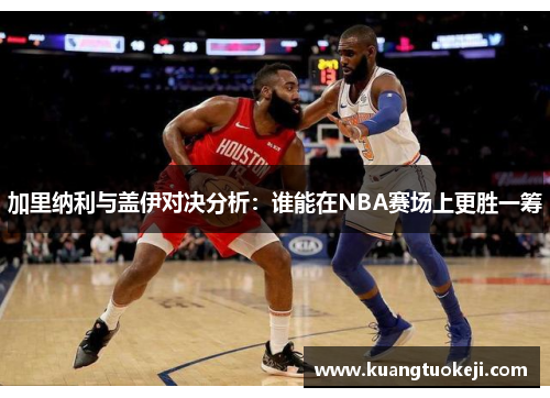 加里纳利与盖伊对决分析：谁能在NBA赛场上更胜一筹