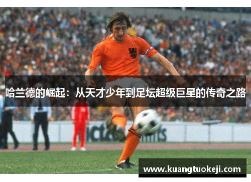 哈兰德的崛起：从天才少年到足坛超级巨星的传奇之路