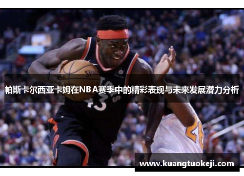 帕斯卡尔西亚卡姆在NBA赛季中的精彩表现与未来发展潜力分析