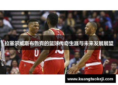拉塞尔威斯布鲁克的篮球传奇生涯与未来发展展望