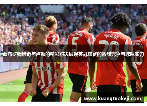 西布罗姆维奇与卢顿的精彩对决展现英冠联赛的激烈竞争与球队实力