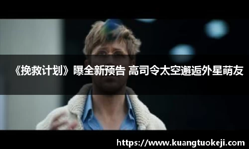 《挽救计划》曝全新预告 高司令太空邂逅外星萌友