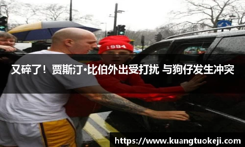 壹号娱乐又碎了！贾斯汀·比伯外出受打扰 与狗仔发生冲突