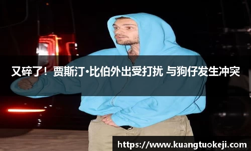 壹号娱乐又碎了！贾斯汀·比伯外出受打扰 与狗仔发生冲突